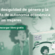 La desigualdad de género y la falta de autonomía económica de las mujeres
